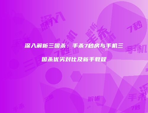 深入解析三国杀：手杀7秒房与手机三国杀优劣对比及新手教程