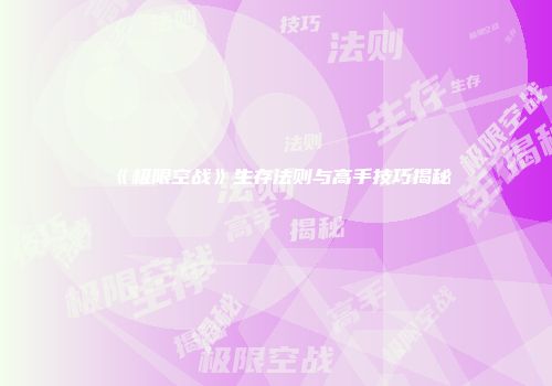 《极限空战》生存法则与高手技巧揭秘
