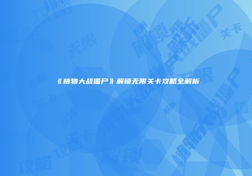 《植物大战僵尸》解锁无限关卡攻略全解析