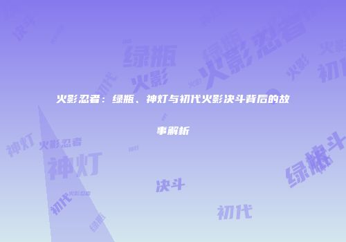 火影忍者：绿瓶、神灯与初代火影决斗背后的故事解析
