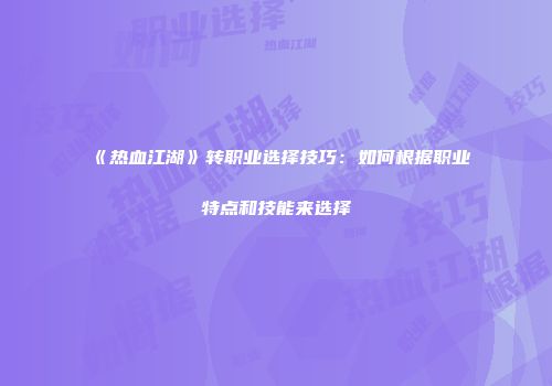 《热血江湖》转职业选择技巧：如何根据职业特点和技能来选择