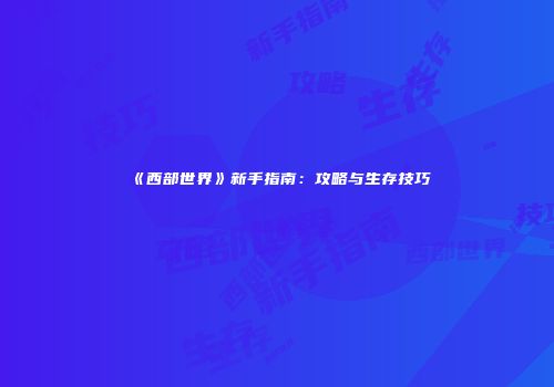 《西部世界》新手指南：攻略与生存技巧