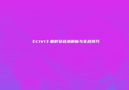 《C1V1》鹿时安战术解析与实战技巧