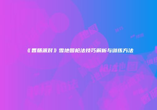 《香肠派对》雪地图枪法技巧解析与训练方法