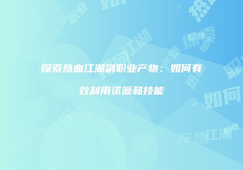 探索热血江湖副职业产物：如何有效利用资源和技能