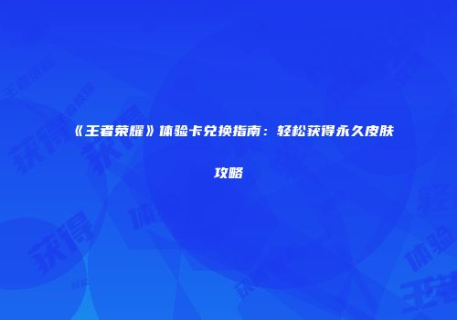 《王者荣耀》体验卡兑换指南：轻松获得永久皮肤攻略