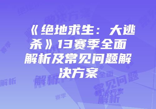 《绝地求生：大逃杀》13赛季全面解析及常见问题解决方案