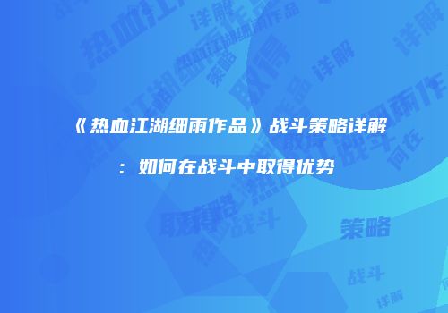 《热血江湖细雨作品》战斗策略详解：如何在战斗中取得优势