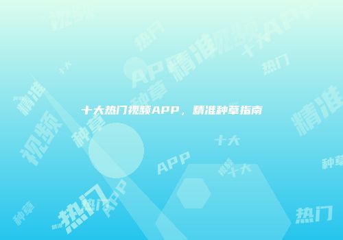 十大热门视频APP，精准种草指南