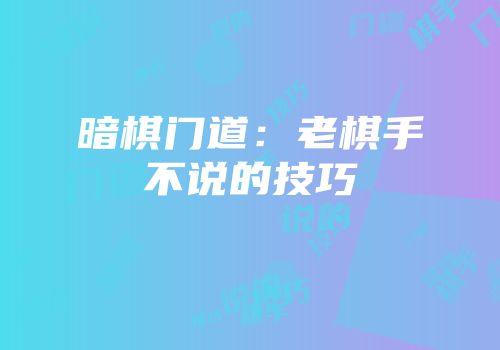 暗棋门道：老棋手不说的技巧