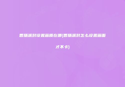 香肠派对设置画质在哪(香肠派对怎么设置画面才不卡)