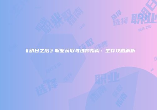 《明日之后》职业获取与选择指南：生存攻略解析