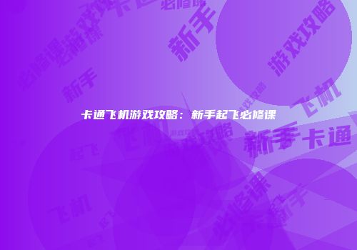 卡通飞机游戏攻略：新手起飞必修课