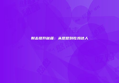 射击提升秘籍：从憨憨到吃鸡达人
