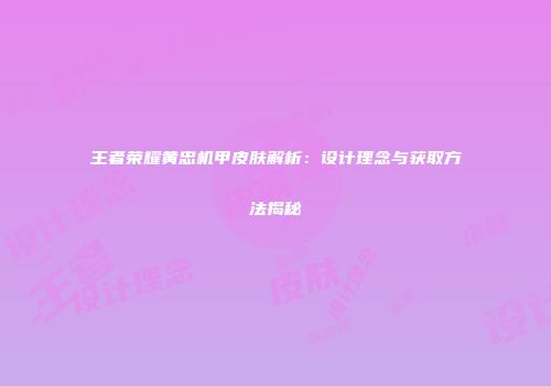 王者荣耀黄忠机甲皮肤解析：设计理念与获取方法揭秘