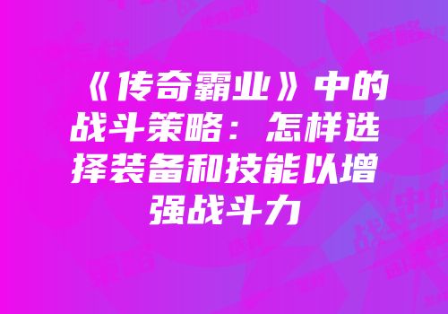 《传奇霸业》中的战斗策略：怎样选择装备和技能以增强战斗力
