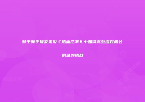 对于新手玩家来说《热血江湖》中如何高效应对相公角色的挑战