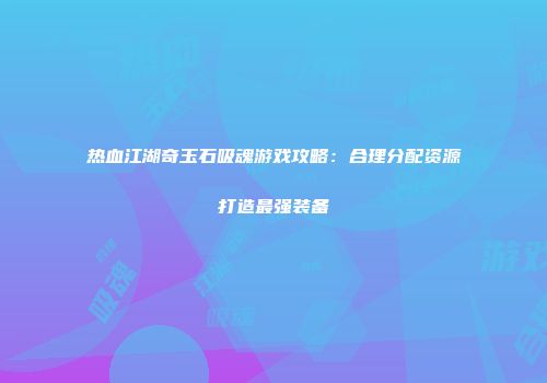 热血江湖奇玉石吸魂游戏攻略：合理分配资源打造最强装备