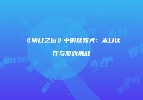 《明日之后》中的搜救犬：末日伙伴与游戏挑战