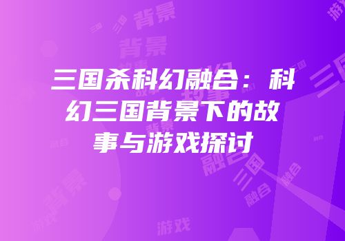 三国杀科幻融合：科幻三国背景下的故事与游戏探讨