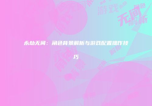 永劫无间：角色背景解析与游戏配置操作技巧