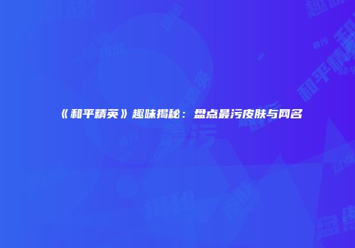 《和平精英》趣味揭秘：盘点最污皮肤与网名