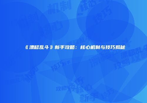 《漂移乱斗》新手攻略：核心机制与技巧揭秘