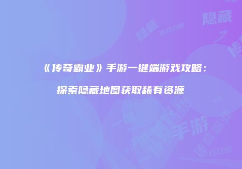 《传奇霸业》手游一键端游戏攻略：探索隐藏地图获取稀有资源