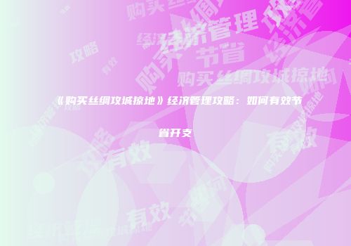 《购买丝绸攻城掠地》经济管理攻略：如何有效节省开支