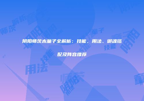 阴阳师茨木童子全解析：技能、用法、御魂搭配及阵容推荐