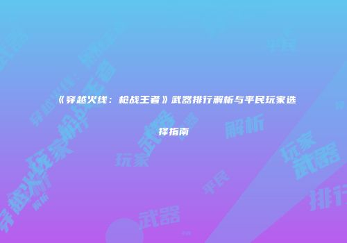 《穿越火线：枪战王者》武器排行解析与平民玩家选择指南