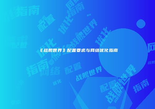《战舰世界》配置要求与网络优化指南