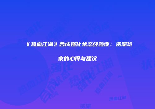 《热血江湖》合成强化状态经验谈：资深玩家的心得与建议