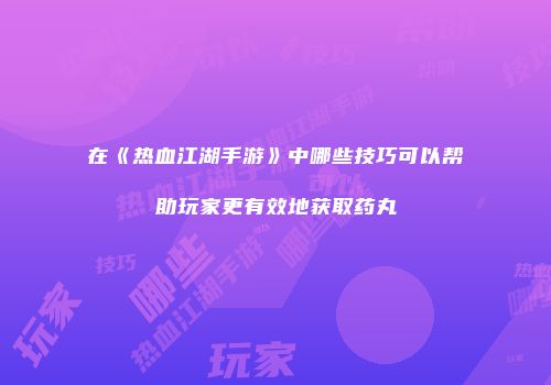 在《热血江湖手游》中哪些技巧可以帮助玩家更有效地获取药丸