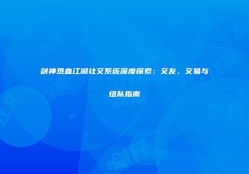 剑神热血江湖社交系统深度探索:交友、交易与组队指南