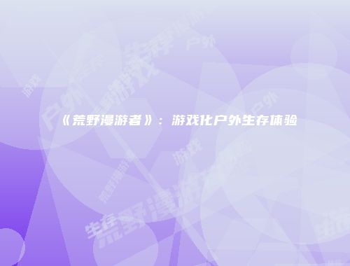 《荒野漫游者》：游戏化户外生存体验