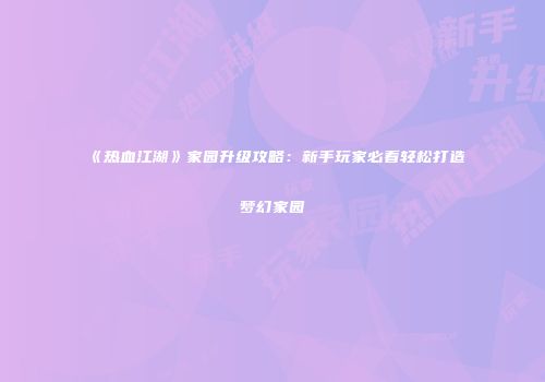 《热血江湖》家园升级攻略：新手玩家必看轻松打造梦幻家园