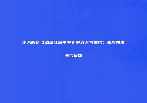 深入解析《热血江湖手游》中的天气系统：如何利用天气优势