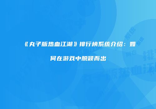 《丸子版热血江湖》排行榜系统介绍：如何在游戏中脱颖而出