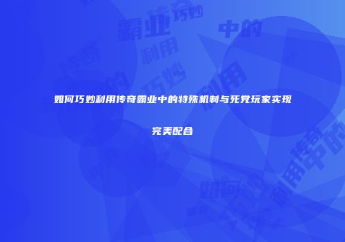 如何巧妙利用传奇霸业中的特殊机制与死党玩家实现完美配合