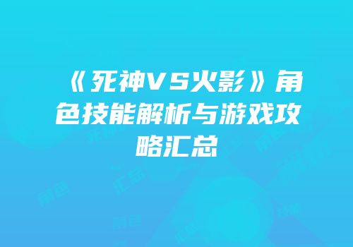 《死神VS火影》角色技能解析与游戏攻略汇总