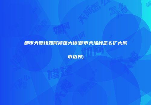 都市天际线如何修建大楼(都市天际线怎么扩大城市边界)