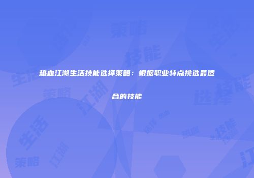 热血江湖生活技能选择策略：根据职业特点挑选最适合的技能