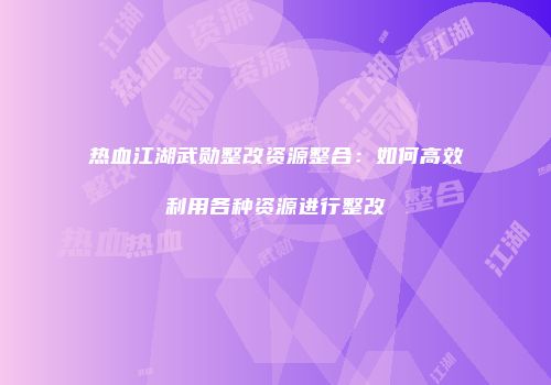 热血江湖武勋整改资源整合：如何高效利用各种资源进行整改
