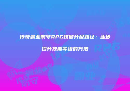 传奇霸业防守RPG技能升级路径：逐步提升技能等级的方法