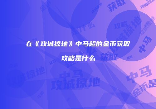 在《攻城掠地》中马超的金币获取攻略是什么