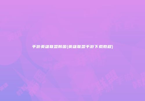 手游英雄联盟韩国(英雄联盟手游下载教程)