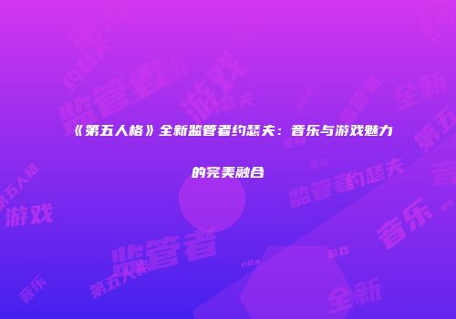 《第五人格》全新监管者约瑟夫：音乐与游戏魅力的完美融合