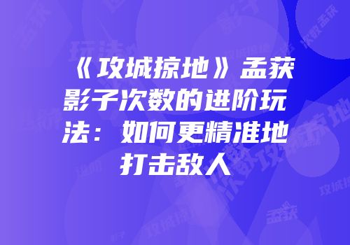 《攻城掠地》孟获影子次数的进阶玩法：如何更精准地打击敌人