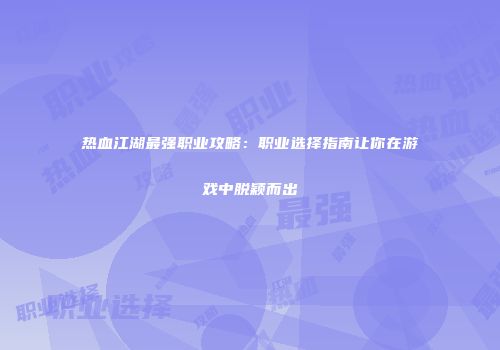 热血江湖最强职业攻略：职业选择指南让你在游戏中脱颖而出